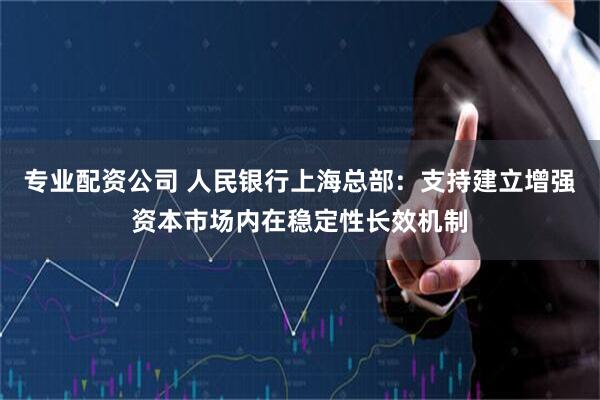 专业配资公司 人民银行上海总部：支持建立增强资本市场内在稳定性长效机制