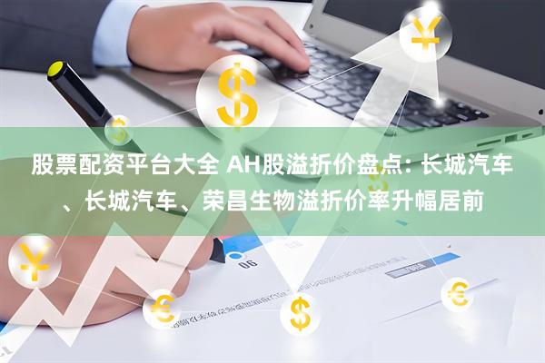 股票配资平台大全 AH股溢折价盘点: 长城汽车、长城汽车、荣昌生物溢折价率升幅居前
