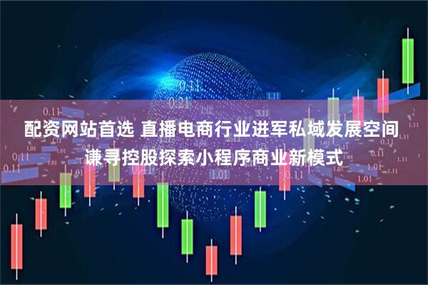 配资网站首选 直播电商行业进军私域发展空间 谦寻控股探索小程序商业新模式