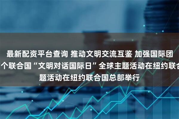 最新配资平台查询 推动文明交流互鉴 加强国际团结合作 ——首个联合国“文明对话国际日”全球主题活动在纽约联合国总部举行