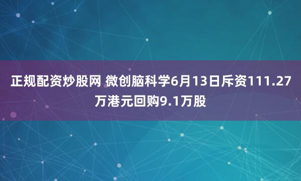 正规配资炒股网 微创脑科学6月13日斥资111.27万港元回购9.1万股