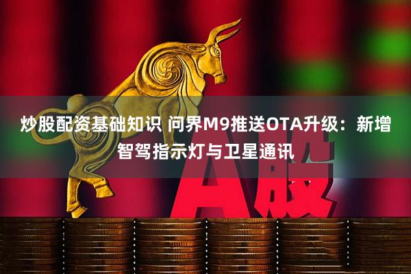 炒股配资基础知识 问界M9推送OTA升级：新增智驾指示灯与卫星通讯