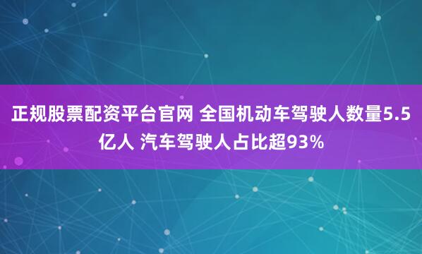正规股票配资平台官网 全国机动车驾驶人数量5.5亿人 汽车驾驶人占比超93%