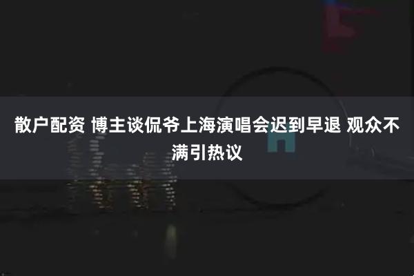 散户配资 博主谈侃爷上海演唱会迟到早退 观众不满引热议