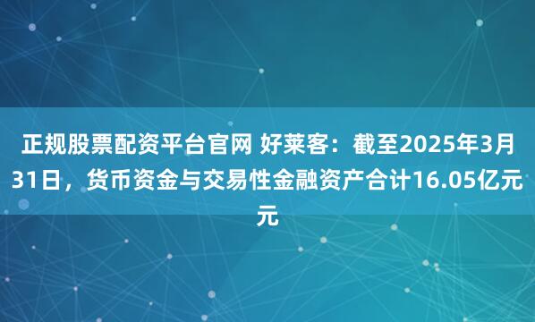 正规股票配资平台官网 好莱客：截至2025年3月31日，货币资金与交易性金融资产合计16.05亿元