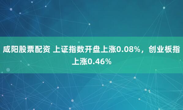 咸阳股票配资 上证指数开盘上涨0.08%，创业板指上涨0.46%