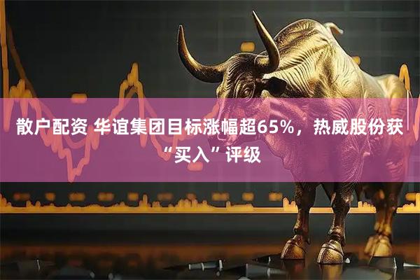 散户配资 华谊集团目标涨幅超65%，热威股份获“买入”评级