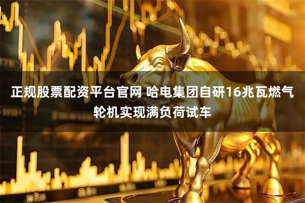 正规股票配资平台官网 哈电集团自研16兆瓦燃气轮机实现满负荷试车