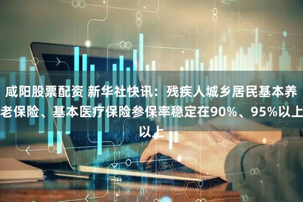 咸阳股票配资 新华社快讯：残疾人城乡居民基本养老保险、基本医疗保险参保率稳定在90%、95%以上
