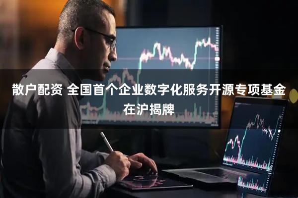 散户配资 全国首个企业数字化服务开源专项基金在沪揭牌