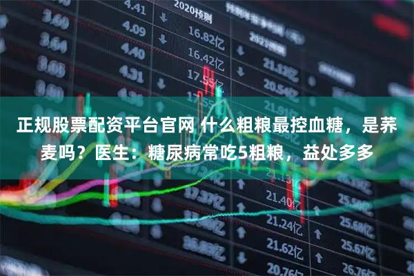 正规股票配资平台官网 什么粗粮最控血糖,是荞麦吗?医生:糖尿病常吃5粗粮,益处多多