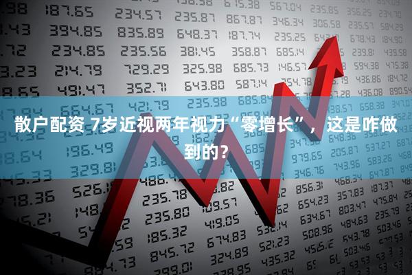 散户配资 7岁近视两年视力“零增长”，这是咋做到的？