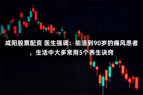 咸阳股票配资 医生强调：能活到90岁的痛风患者，生活中大多常用5个养生诀窍