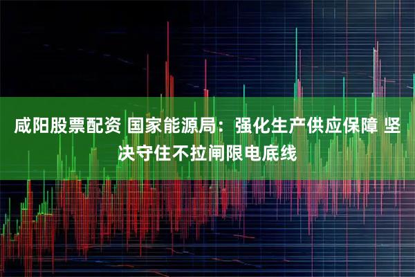 咸阳股票配资 国家能源局：强化生产供应保障 坚决守住不拉闸限电底线