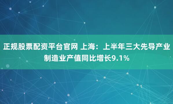 正规股票配资平台官网 上海：上半年三大先导产业制造业产值同比增长9.1%