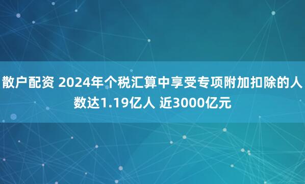 散户配资 2024年个税汇算中享受专项附加扣除的人数达1.19亿人 近3000亿元