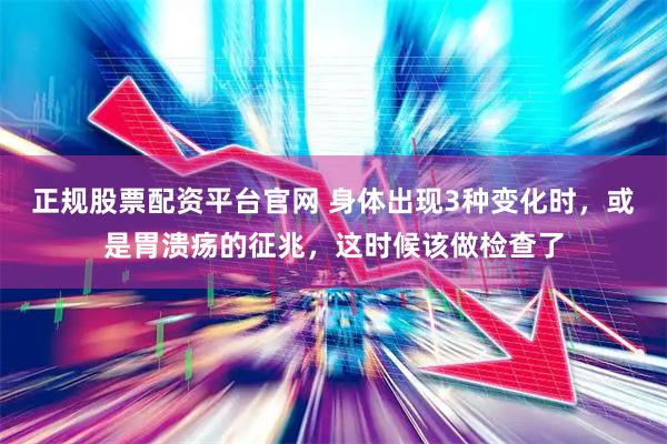 正规股票配资平台官网 身体出现3种变化时，或是胃溃疡的征兆，这时候该做检查了