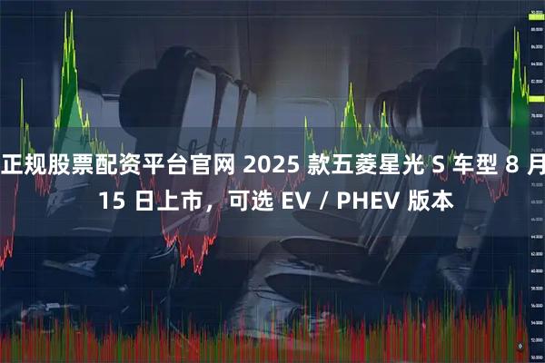 正规股票配资平台官网 2025 款五菱星光 S 车型 8 月 15 日上市，可选 EV / PHEV 版本