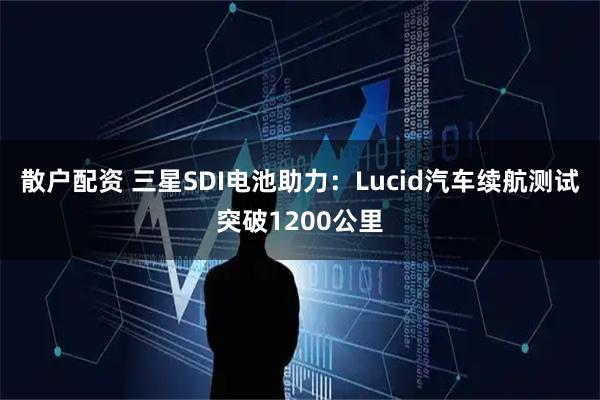 散户配资 三星SDI电池助力：Lucid汽车续航测试突破1200公里