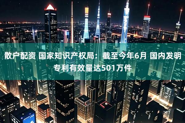 散户配资 国家知识产权局：截至今年6月 国内发明专利有效量达501万件