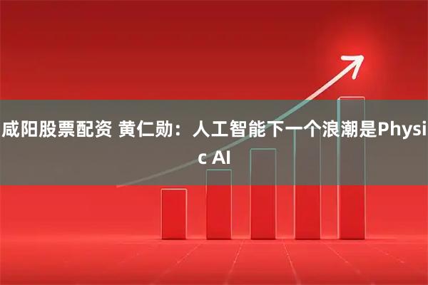 咸阳股票配资 黄仁勋：人工智能下一个浪潮是Physic AI