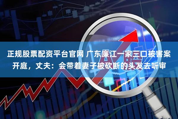 正规股票配资平台官网 广东廉江一家三口被害案开庭，丈夫：会带着妻子被砍断的头发去听审
