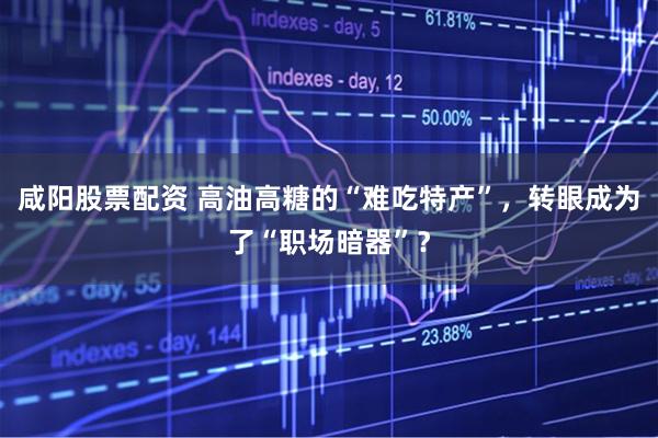 咸阳股票配资 高油高糖的“难吃特产”，转眼成为了“职场暗器”？