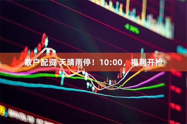 散户配资 天晴雨停！10:00，福利开抢