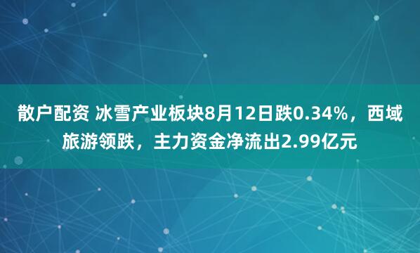 散户配资 冰雪产业板块8月12日跌0.34%，西域旅游领跌，主力资金净流出2.99亿元