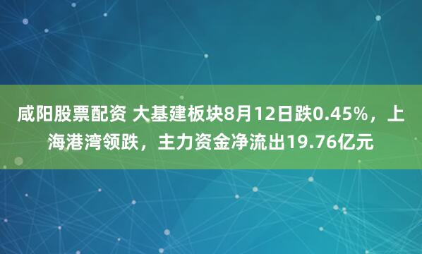 咸阳股票配资 大基建板块8月12日跌0.45%，上海港湾领跌，主力资金净流出19.76亿元