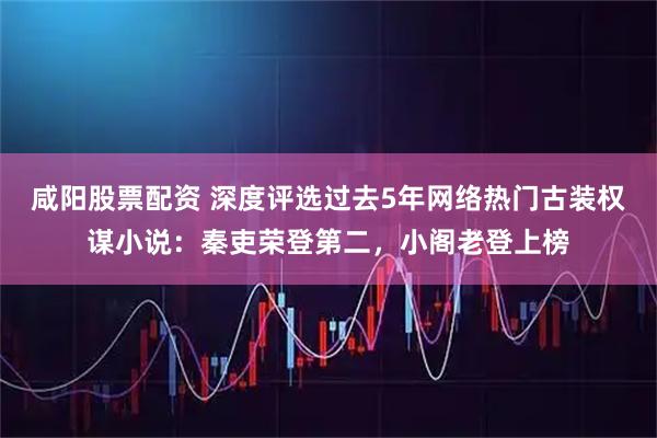 咸阳股票配资 深度评选过去5年网络热门古装权谋小说：秦吏荣登第二，小阁老登上榜