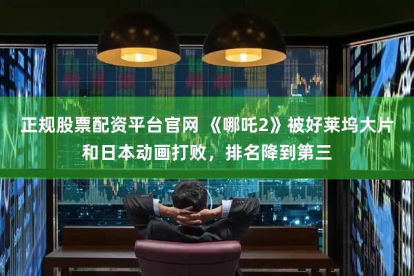 正规股票配资平台官网 《哪吒2》被好莱坞大片和日本动画打败，排名降到第三