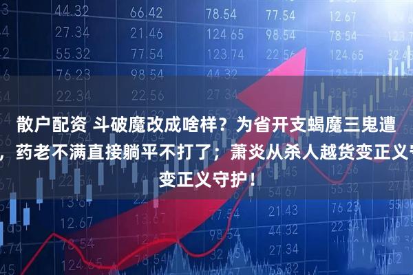 散户配资 斗破魔改成啥样？为省开支蝎魔三鬼遭裁员，药老不满直接躺平不打了；萧炎从杀人越货变正义守护！