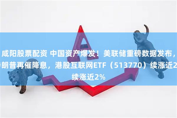 咸阳股票配资 中国资产爆发！美联储重磅数据发布，特朗普再催降息，港股互联网ETF（513770）续涨近2%