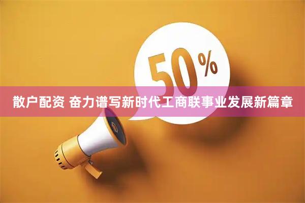 散户配资 奋力谱写新时代工商联事业发展新篇章