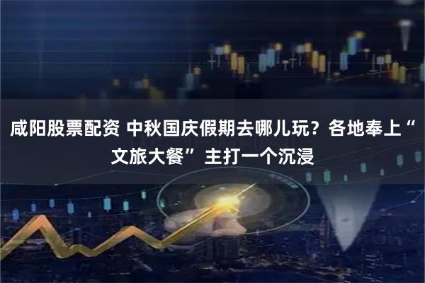 咸阳股票配资 中秋国庆假期去哪儿玩？各地奉上“文旅大餐” 主打一个沉浸