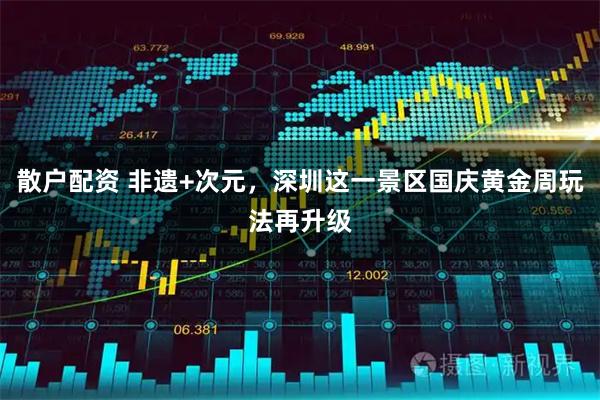 散户配资 非遗+次元，深圳这一景区国庆黄金周玩法再升级