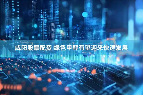咸阳股票配资 绿色甲醇有望迎来快速发展