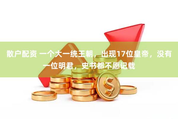 散户配资 一个大一统王朝，出现17位皇帝，没有一位明君，史书都不愿记载