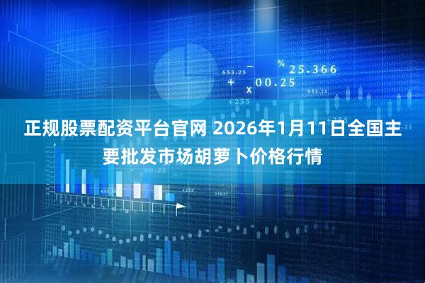 正规股票配资平台官网 2026年1月11日全国主要批发市场胡萝卜价格行情