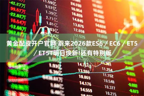 黄金配资开户官网 蔚来2026款ES6／EC6／ET5／ET5T明日焕新!还有特别版