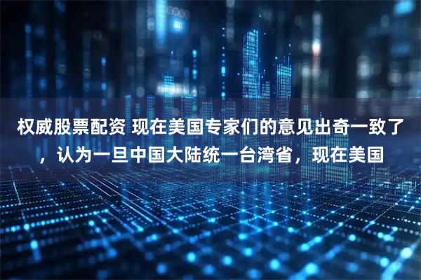 权威股票配资 现在美国专家们的意见出奇一致了，认为一旦中国大陆统一台湾省，现在美国