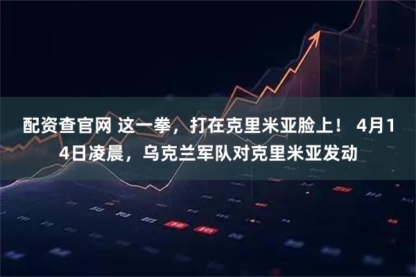 配资查官网 这一拳，打在克里米亚脸上！ 4月14日凌晨，乌克兰军队对克里米亚发动