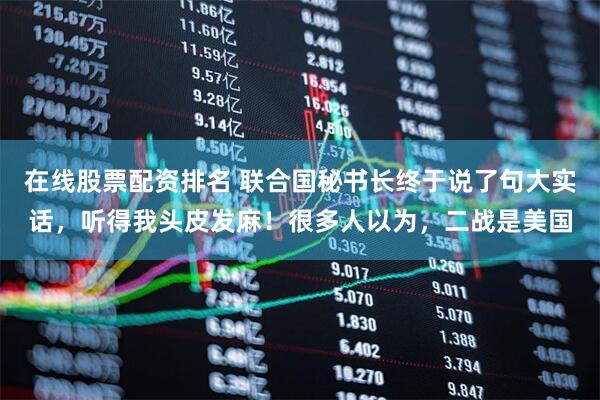 在线股票配资排名 联合国秘书长终于说了句大实话，听得我头皮发麻！很多人以为，二战是美国
