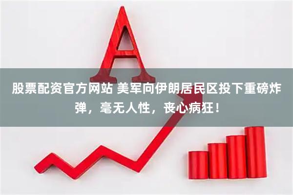 股票配资官方网站 美军向伊朗居民区投下重磅炸弹，毫无人性，丧心病狂！