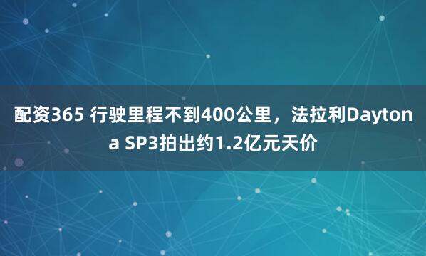 配资365 行驶里程不到400公里，法拉利Daytona SP3拍出约1.2亿元天价
