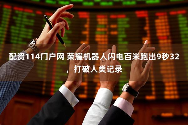 配资114门户网 荣耀机器人闪电百米跑出9秒32，打破人类记录