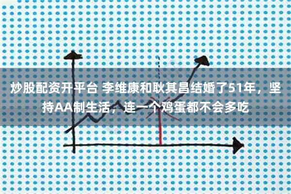 炒股配资开平台 李维康和耿其昌结婚了51年，坚持AA制生活，连一个鸡蛋都不会多吃