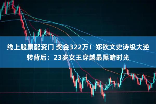 线上股票配资门 奖金322万！郑钦文史诗级大逆转背后：23岁女王穿越最黑暗时光