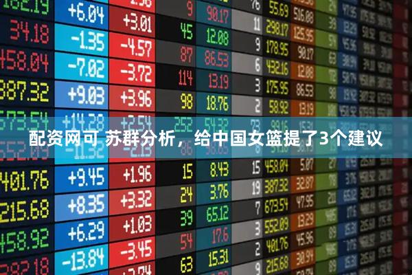 配资网可 苏群分析，给中国女篮提了3个建议